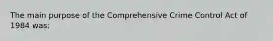 The main purpose of the Comprehensive Crime Control Act of 1984 was: