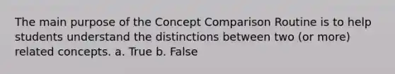 The main purpose of the Concept Comparison Routine is to help students understand the distinctions between two (or more) related concepts. a. True b. False