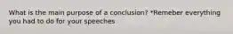 What is the main purpose of a conclusion? *Remeber everything you had to do for your speeches