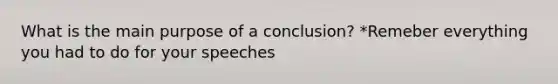 What is the main purpose of a conclusion? *Remeber everything you had to do for your speeches