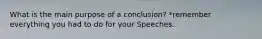 What is the main purpose of a conclusion? *remember everything you had to do for your Speeches.