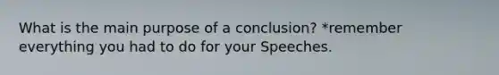 What is the main purpose of a conclusion? *remember everything you had to do for your Speeches.