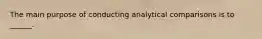 The main purpose of conducting analytical comparisons is to ______.