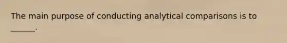 The main purpose of conducting analytical comparisons is to ______.