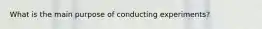 What is the main purpose of conducting experiments?