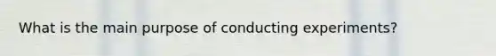 What is the main purpose of conducting experiments?