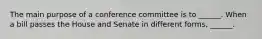 The main purpose of a conference committee is to ______. When a bill passes the House and Senate in different forms, ______.