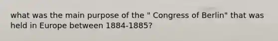 what was the main purpose of the " Congress of Berlin" that was held in Europe between 1884-1885?