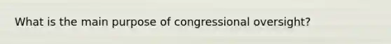 What is the main purpose of congressional oversight?