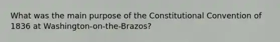 What was the main purpose of the Constitutional Convention of 1836 at Washington-on-the-Brazos?