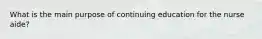 What is the main purpose of continuing education for the nurse aide?