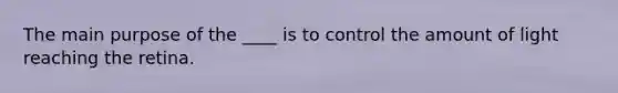 The main purpose of the ____ is to control the amount of light reaching the retina.