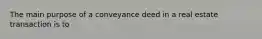 The main purpose of a conveyance deed in a real estate transaction is to