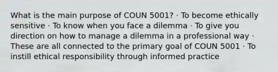 What is the main purpose of COUN 5001? · To become ethically sensitive · To know when you face a dilemma · To give you direction on how to manage a dilemma in a professional way · These are all connected to the primary goal of COUN 5001 · To instill ethical responsibility through informed practice