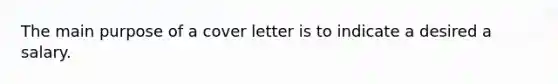 The main purpose of a cover letter is to indicate a desired a salary.