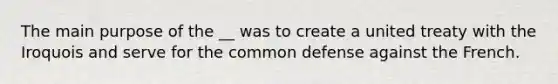 The main purpose of the __ was to create a united treaty with the Iroquois and serve for the common defense against the French.