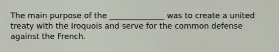 The main purpose of the ______________ was to create a united treaty with the Iroquois and serve for the common defense against the French.
