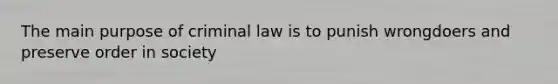 The main purpose of criminal law is to punish wrongdoers and preserve order in society