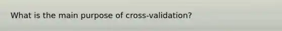 What is the main purpose of cross-validation?