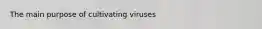 The main purpose of cultivating viruses