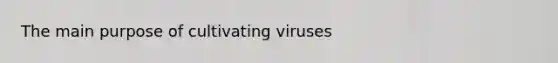 The main purpose of cultivating viruses