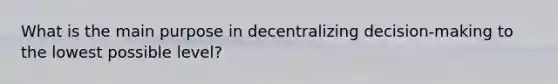 What is the main purpose in decentralizing decision-making to the lowest possible level?