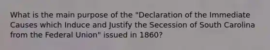 What is the main purpose of the "Declaration of the Immediate Causes which Induce and Justify the Secession of South Carolina from the Federal Union" issued in 1860?