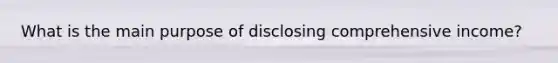 What is the main purpose of disclosing comprehensive income?