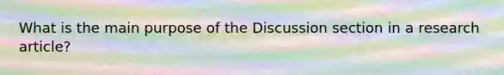 What is the main purpose of the Discussion section in a research article?