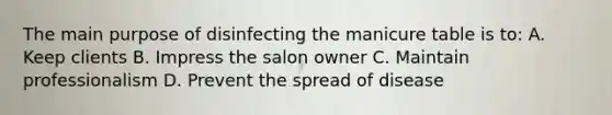 The main purpose of disinfecting the manicure table is to: A. Keep clients B. Impress the salon owner C. Maintain professionalism D. Prevent the spread of disease