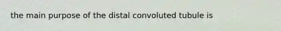 the main purpose of the distal convoluted tubule is