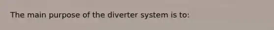 The main purpose of the diverter system is to: