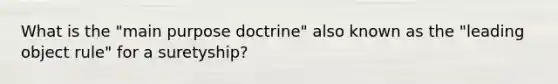 What is the "main purpose doctrine" also known as the "leading object rule" for a suretyship?