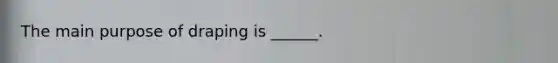 The main purpose of draping is ______.