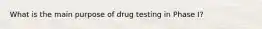 What is the main purpose of drug testing in Phase I?