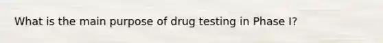 What is the main purpose of drug testing in Phase I?