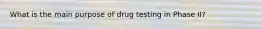 What is the main purpose of drug testing in Phase II?