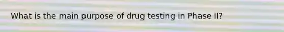 What is the main purpose of drug testing in Phase II?