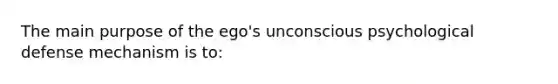 The main purpose of the ego's unconscious psychological defense mechanism is to: