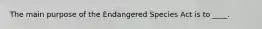 The main purpose of the Endangered Species Act is to ____.