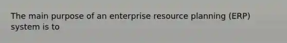 The main purpose of an enterprise resource planning (ERP) system is to