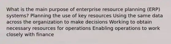 What is the main purpose of enterprise resource planning (ERP) systems? Planning the use of key resources Using the same data across the organization to make decisions Working to obtain necessary resources for operations Enabling operations to work closely with finance