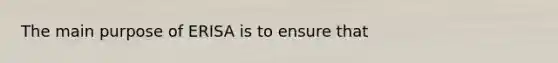 The main purpose of ERISA is to ensure that