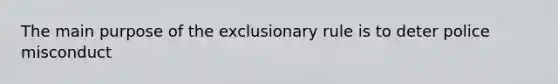 The main purpose of the exclusionary rule is to deter police misconduct