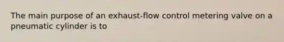 The main purpose of an exhaust-flow control metering valve on a pneumatic cylinder is to