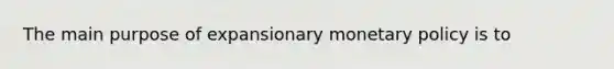 The main purpose of expansionary <a href='https://www.questionai.com/knowledge/kEE0G7Llsx-monetary-policy' class='anchor-knowledge'>monetary policy</a> is to