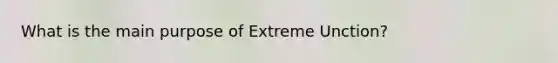 What is the main purpose of Extreme Unction?