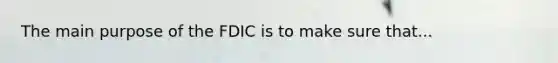 The main purpose of the FDIC is to make sure that...