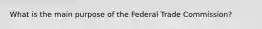 What is the main purpose of the Federal Trade Commission?