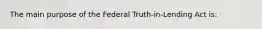 The main purpose of the Federal Truth-in-Lending Act is: